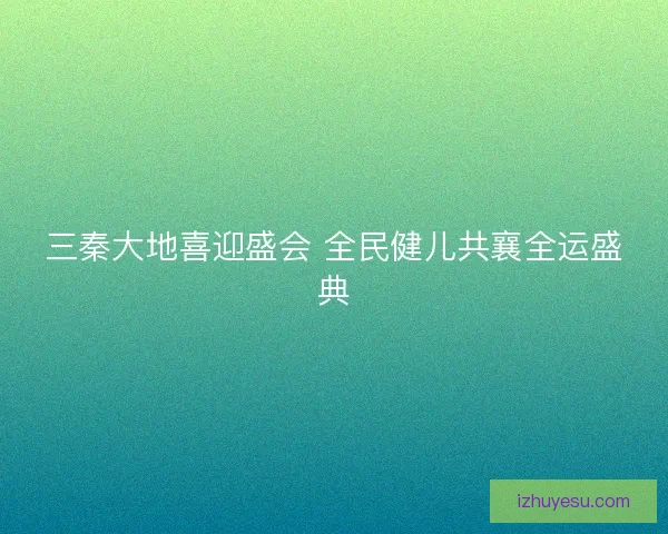 三秦大地喜迎盛会 全民健儿共襄全运盛典